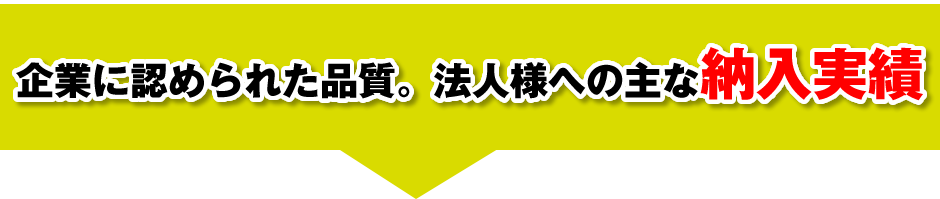 企業に認められた品質。法人様への主な納入実績