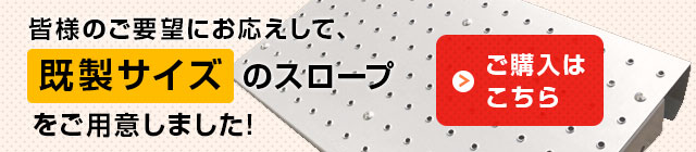 お客様のご要望にお応えして、既製品サイズのスロープをご用意しました。